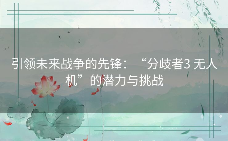 引领未来战争的先锋：“分歧者3 无人机”的潜力与挑战