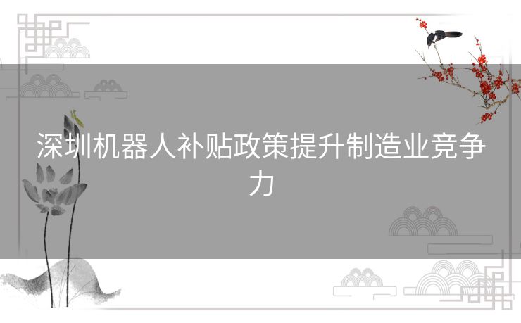 深圳机器人补贴政策提升制造业竞争力
