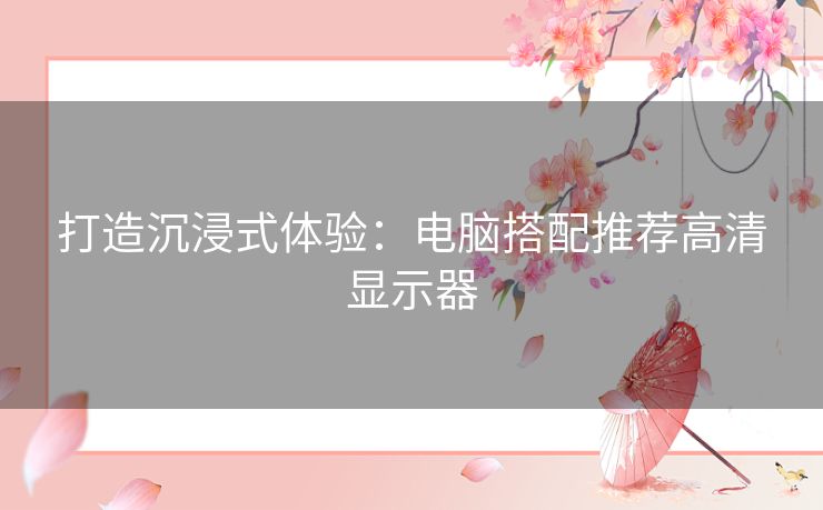 打造沉浸式体验：电脑搭配推荐高清显示器