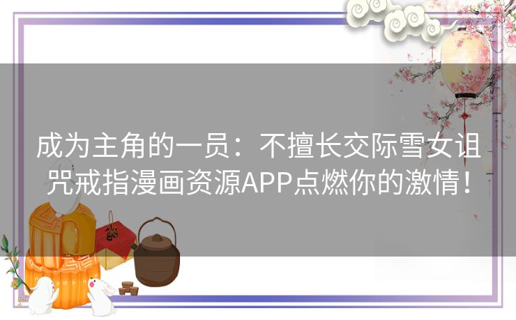 成为主角的一员：不擅长交际雪女诅咒戒指漫画资源APP点燃你的激情！