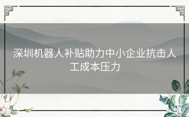 深圳机器人补贴助力中小企业抗击人工成本压力