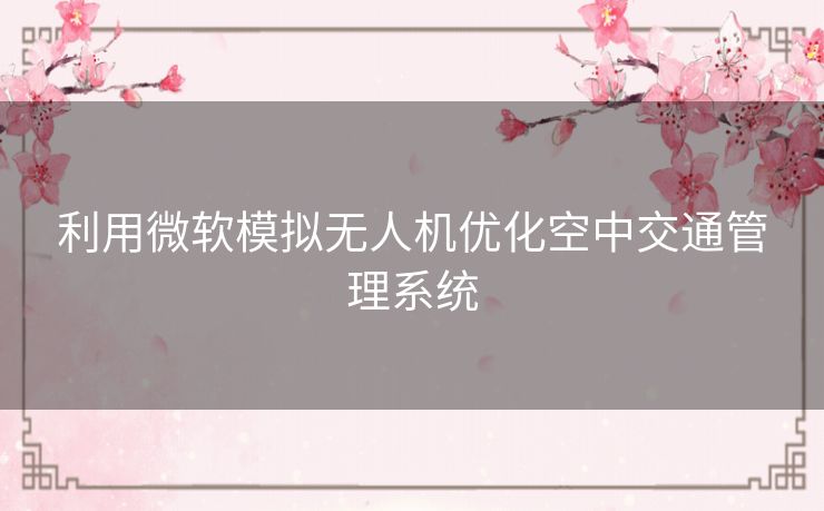 利用微软模拟无人机优化空中交通管理系统