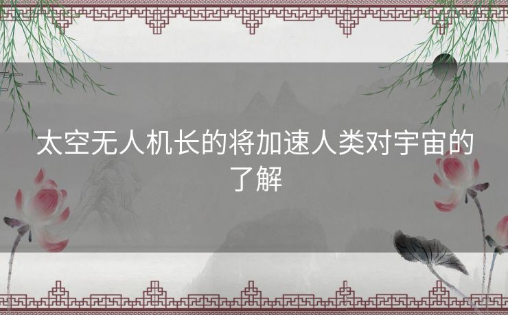太空无人机长的将加速人类对宇宙的了解