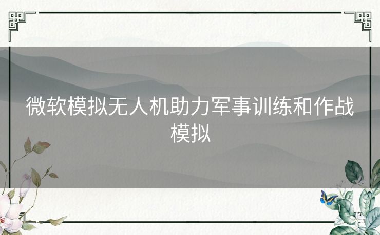 微软模拟无人机助力军事训练和作战模拟