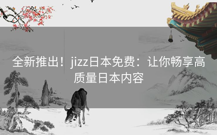 全新推出！jizz日本免费：让你畅享高质量日本内容