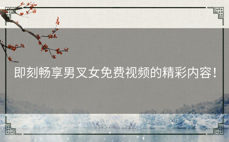 即刻畅享男叉女免费视频的精彩内容！