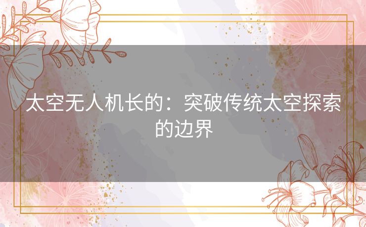 太空无人机长的：突破传统太空探索的边界