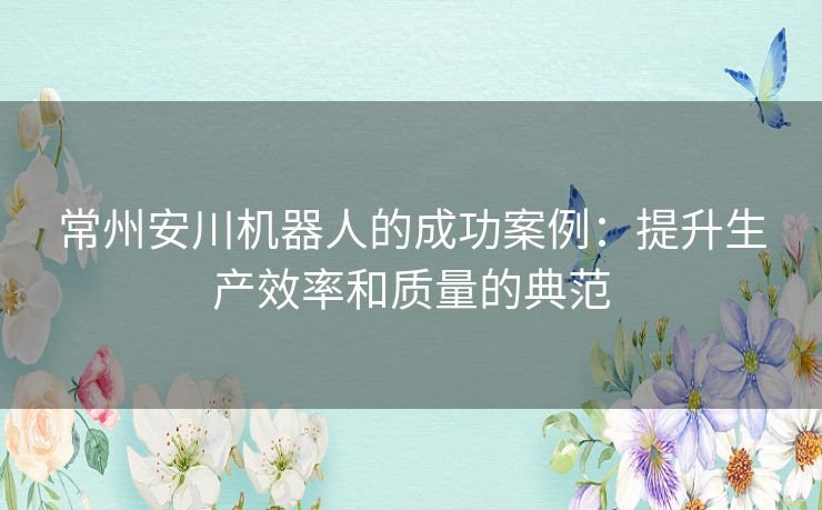 常州安川机器人的成功案例：提升生产效率和质量的典范