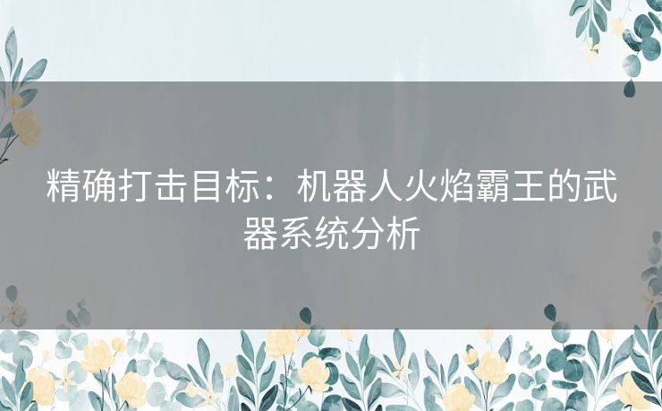 精确打击目标：机器人火焰霸王的武器系统分析