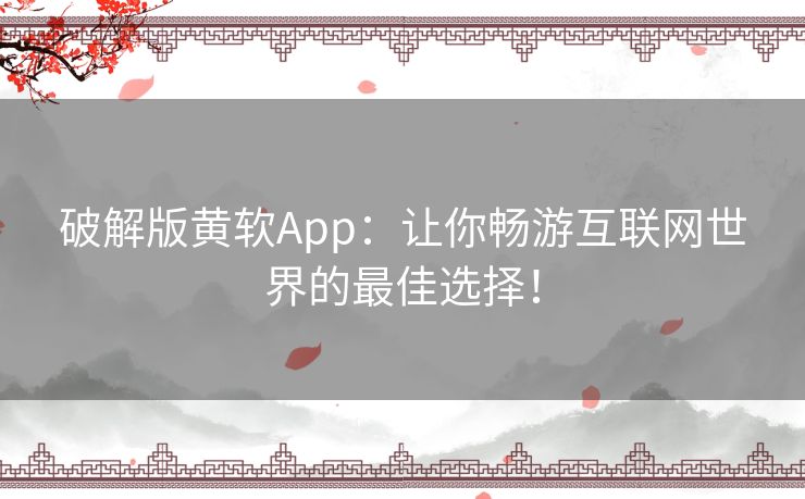破解版黄软App：让你畅游互联网世界的最佳选择！