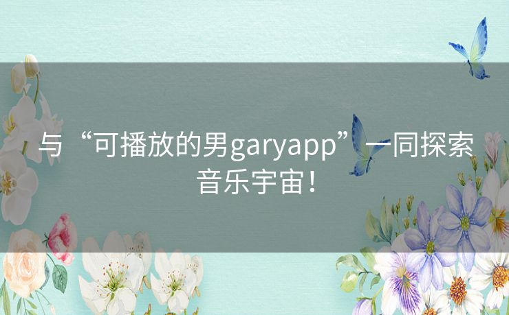 与“可播放的男garyapp”一同探索音乐宇宙！