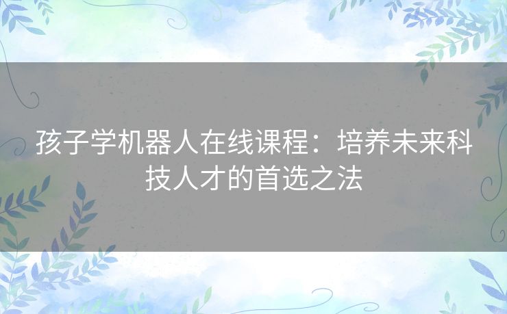 孩子学机器人在线课程：培养未来科技人才的首选之法