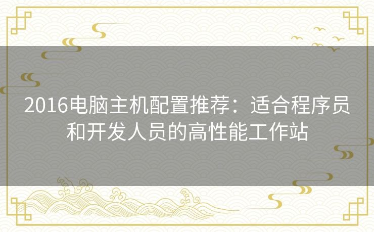 2016电脑主机配置推荐：适合程序员和开发人员的高性能工作站