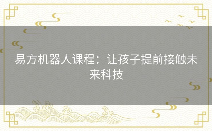 易方机器人课程：让孩子提前接触未来科技