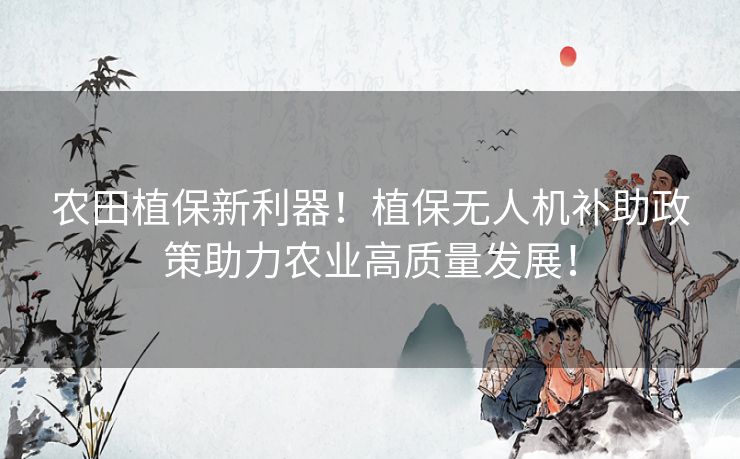 农田植保新利器！植保无人机补助政策助力农业高质量发展！