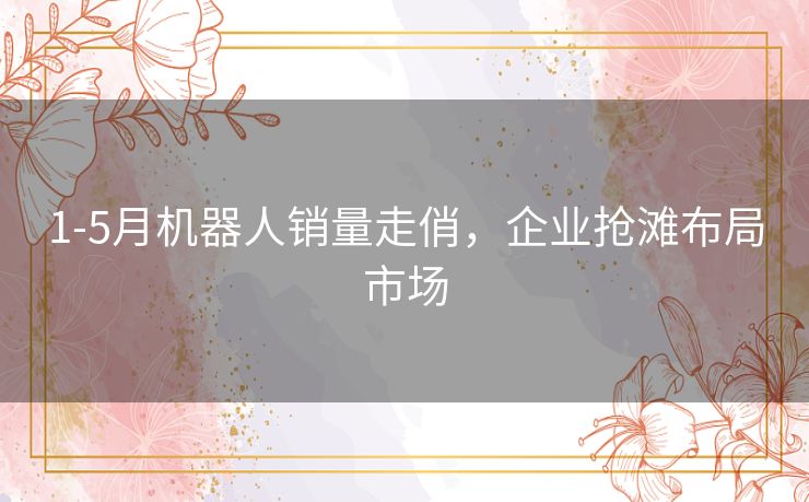 1-5月机器人销量走俏，企业抢滩布局市场