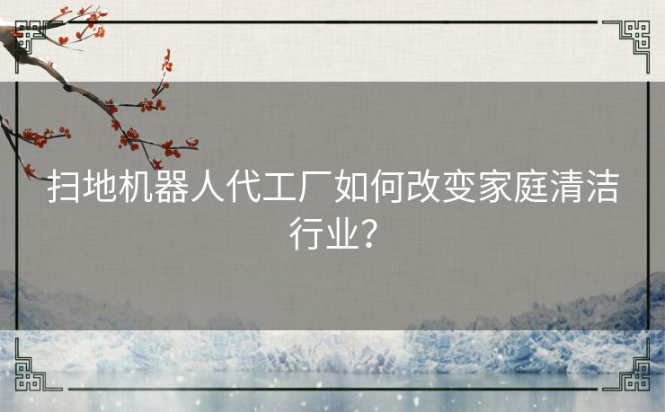 扫地机器人代工厂如何改变家庭清洁行业？
