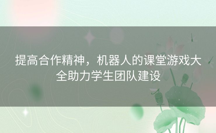 提高合作精神，机器人的课堂游戏大全助力学生团队建设