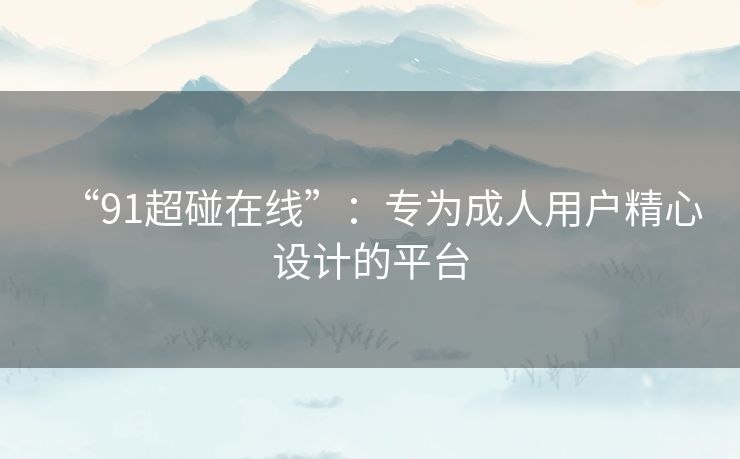 “91超碰在线”：专为成人用户精心设计的平台