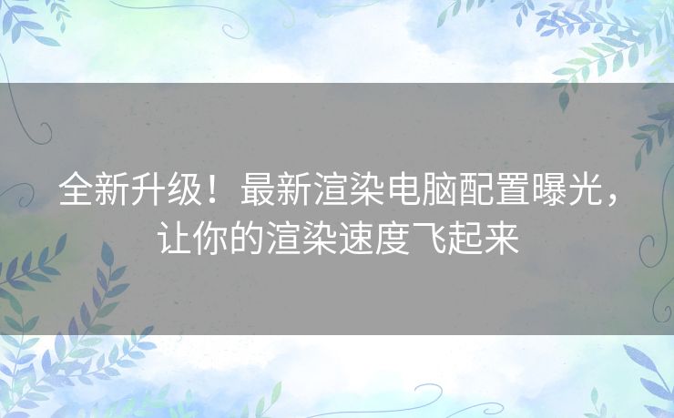 全新升级！最新渲染电脑配置曝光，让你的渲染速度飞起来