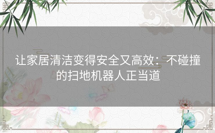 让家居清洁变得安全又高效：不碰撞的扫地机器人正当道
