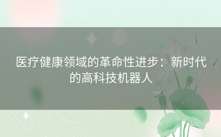 医疗健康领域的革命性进步：新时代的高科技机器人