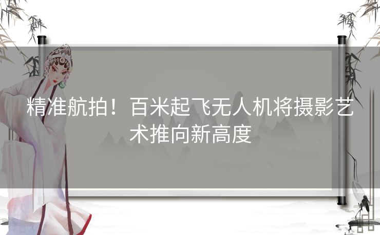 精准航拍！百米起飞无人机将摄影艺术推向新高度