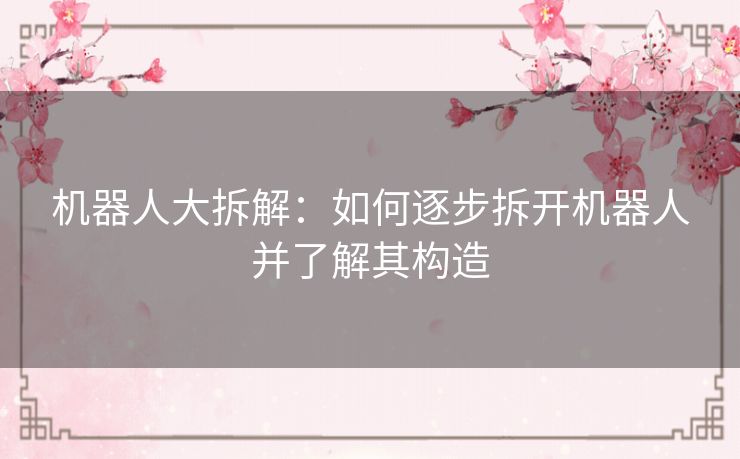 机器人大拆解：如何逐步拆开机器人并了解其构造