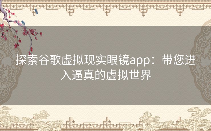 探索谷歌虚拟现实眼镜app：带您进入逼真的虚拟世界