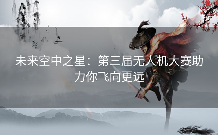 未来空中之星：第三届无人机大赛助力你飞向更远
