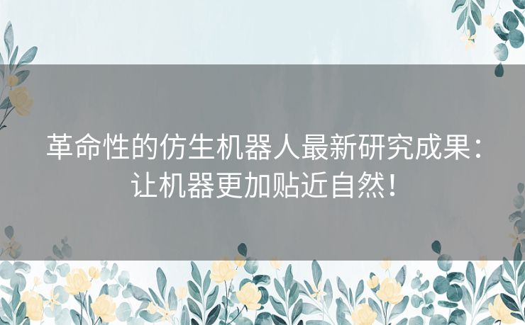 革命性的仿生机器人最新研究成果：让机器更加贴近自然！