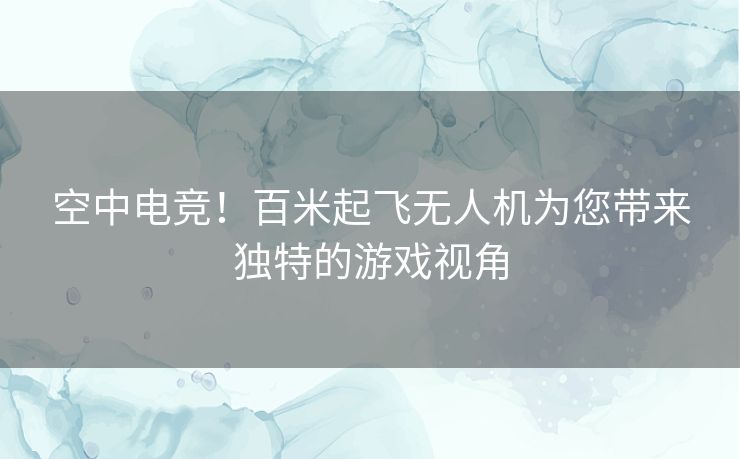 空中电竞！百米起飞无人机为您带来独特的游戏视角