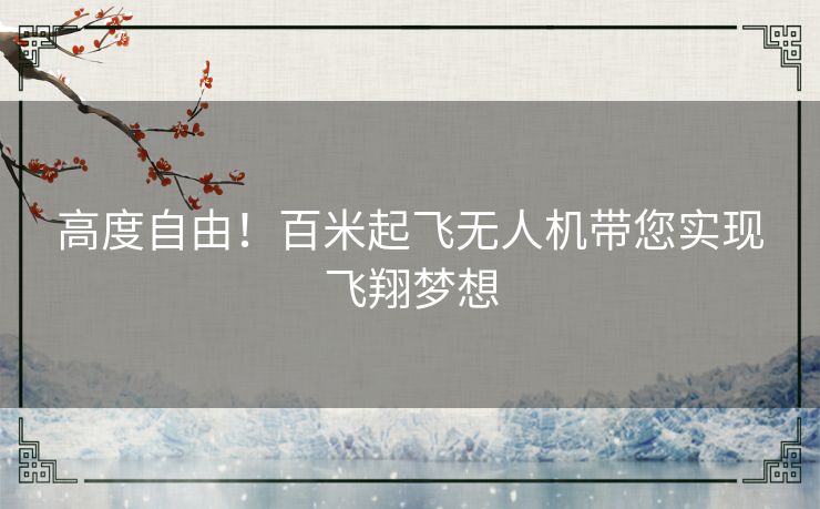 高度自由！百米起飞无人机带您实现飞翔梦想
