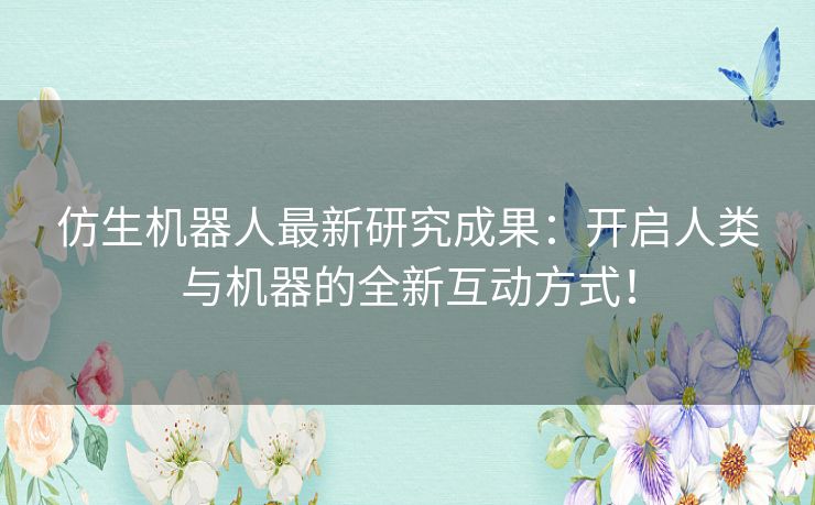 仿生机器人最新研究成果：开启人类与机器的全新互动方式！