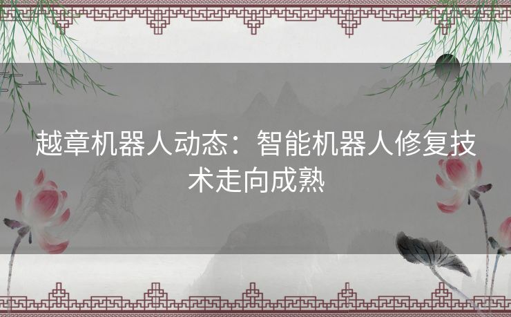 越章机器人动态：智能机器人修复技术走向成熟