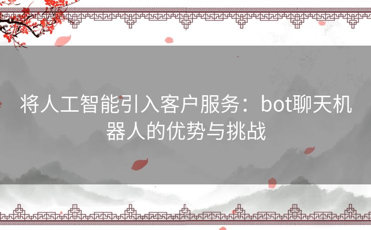 将人工智能引入客户服务：bot聊天机器人的优势与挑战