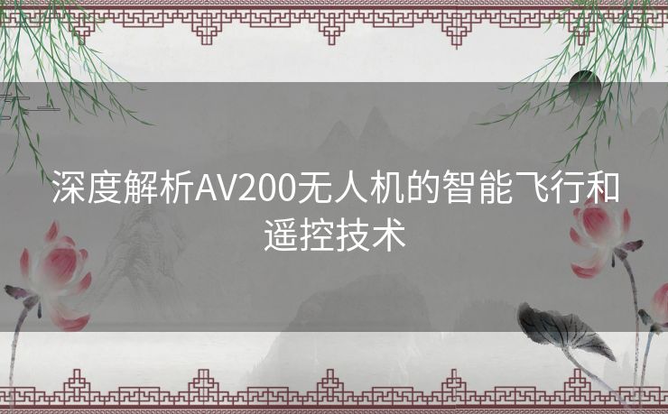 深度解析AV200无人机的智能飞行和遥控技术