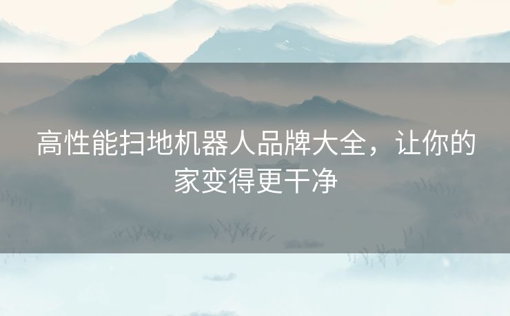高性能扫地机器人品牌大全，让你的家变得更干净