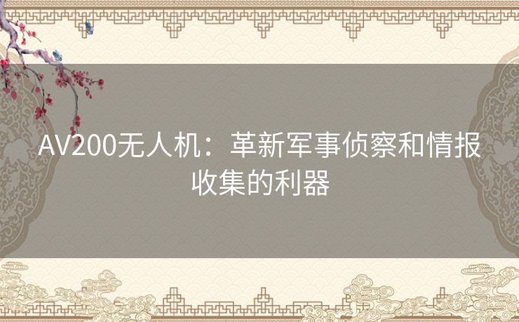 AV200无人机：革新军事侦察和情报收集的利器