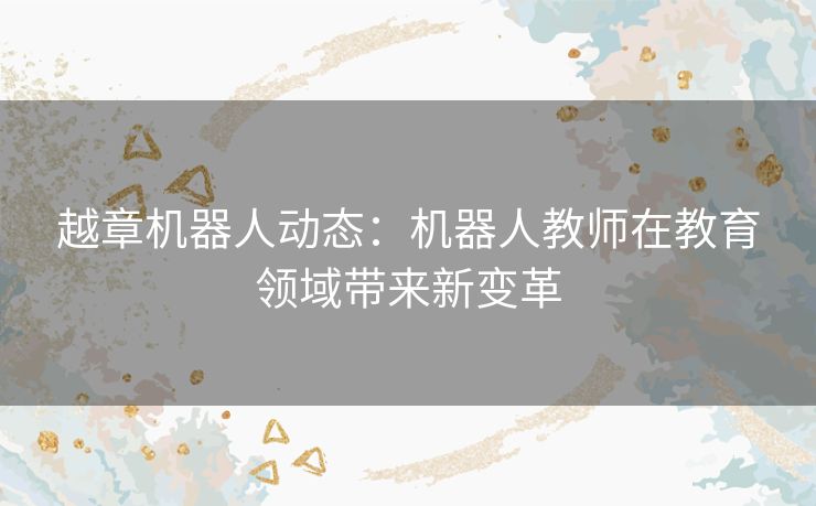 越章机器人动态：机器人教师在教育领域带来新变革