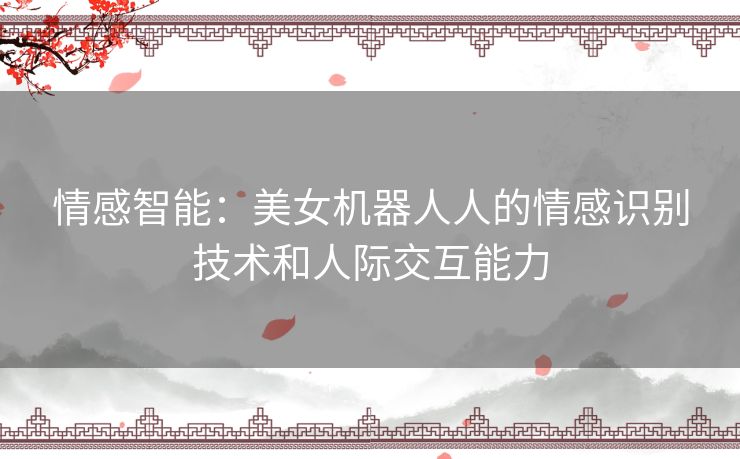 情感智能：美女机器人人的情感识别技术和人际交互能力