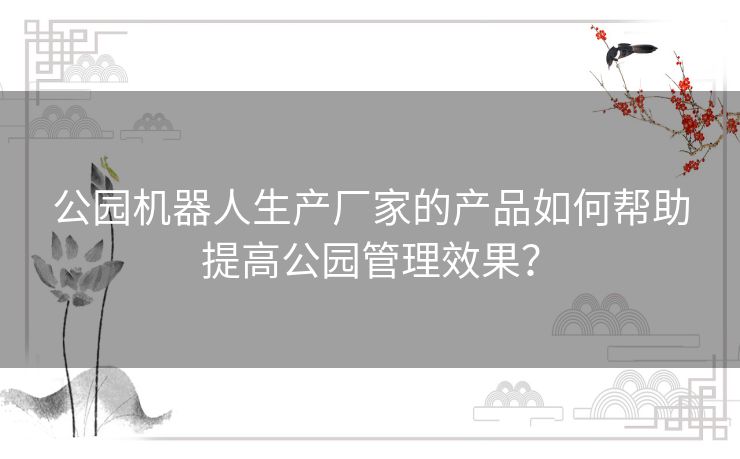 公园机器人生产厂家的产品如何帮助提高公园管理效果？