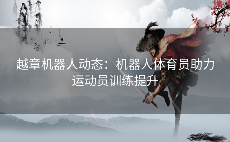 越章机器人动态：机器人体育员助力运动员训练提升