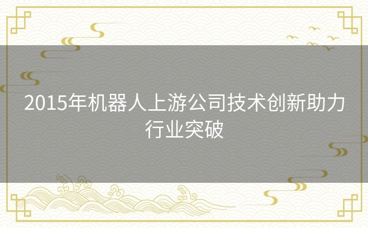 2015年机器人上游公司技术创新助力行业突破