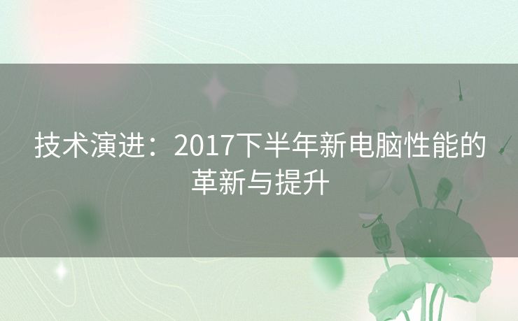 技术演进：2017下半年新电脑性能的革新与提升