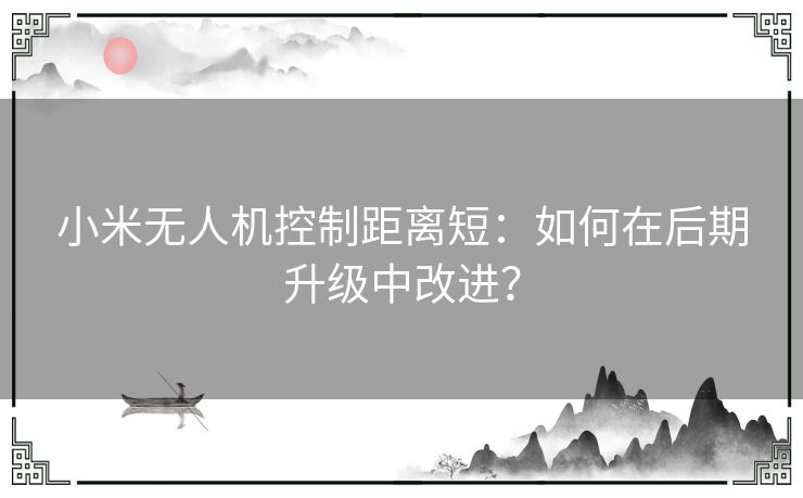 小米无人机控制距离短：如何在后期升级中改进？