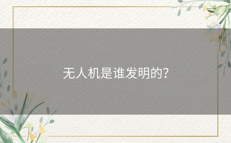 无人机是谁发明的？