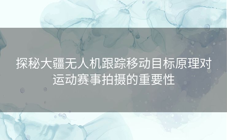 探秘大疆无人机跟踪移动目标原理对运动赛事拍摄的重要性