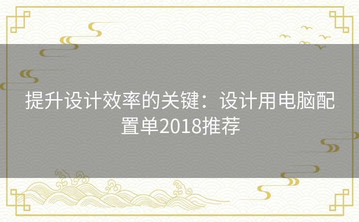 提升设计效率的关键：设计用电脑配置单2018推荐