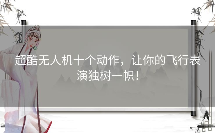 超酷无人机十个动作，让你的飞行表演独树一帜！
